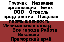 Грузчик › Название организации ­ Бмпк, ООО › Отрасль предприятия ­ Пищевая промышленность › Минимальный оклад ­ 20 000 - Все города Работа » Вакансии   . Приморский край,Дальнегорск г.